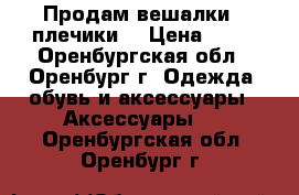 Продам вешалки , плечики. › Цена ­ 15 - Оренбургская обл., Оренбург г. Одежда, обувь и аксессуары » Аксессуары   . Оренбургская обл.,Оренбург г.